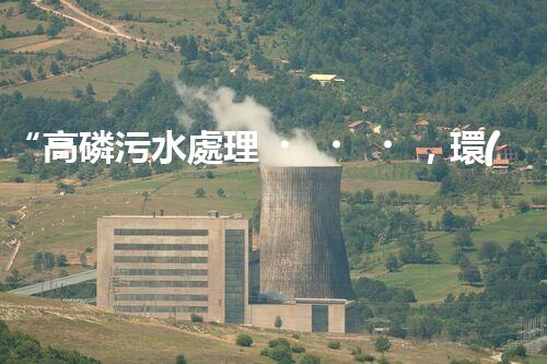 “高磷污水處理，環(huán)保先鋒，守護碧水藍天！”